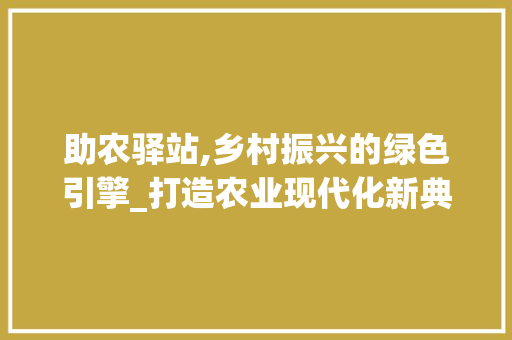 助农驿站,乡村振兴的绿色引擎_打造农业现代化新典范