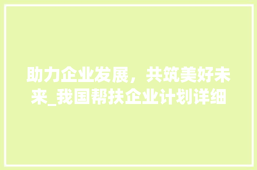 助力企业发展，共筑美好未来_我国帮扶企业计划详细介绍
