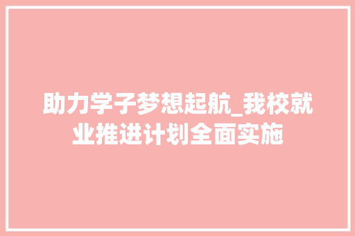 助力学子梦想起航_我校就业推进计划全面实施