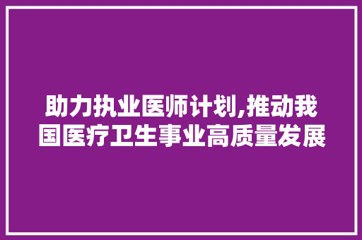 助力执业医师计划,推动我国医疗卫生事业高质量发展