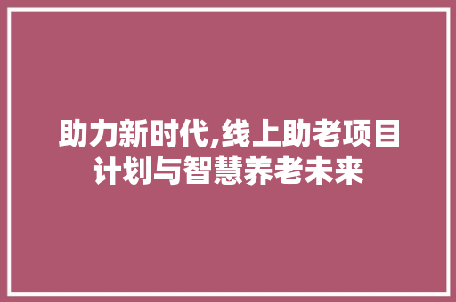 助力新时代,线上助老项目计划与智慧养老未来