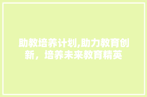 助教培养计划,助力教育创新，培养未来教育精英