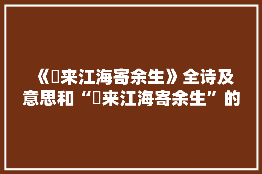 《朅来江海寄余生》全诗及意思和“朅来江海寄余生”的拼音注释