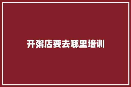 开粥店要去哪里培训