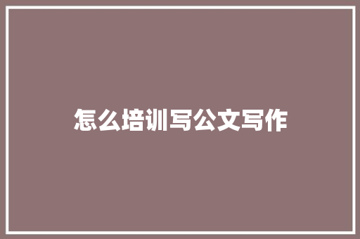 怎么培训写公文写作