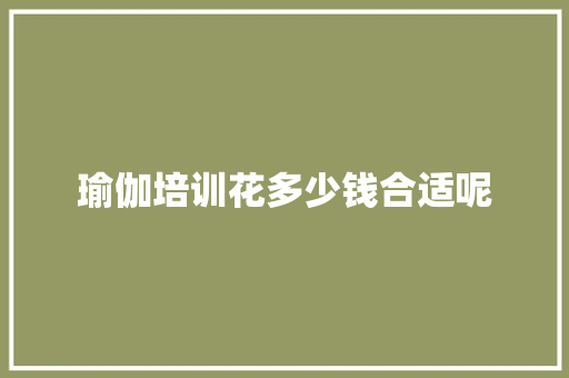 瑜伽培训花多少钱合适呢