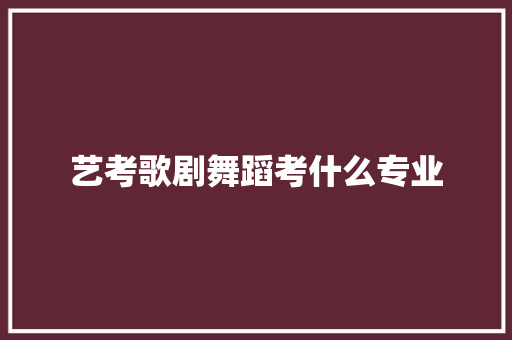 艺考歌剧舞蹈考什么专业