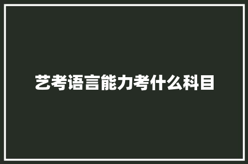 艺考语言能力考什么科目