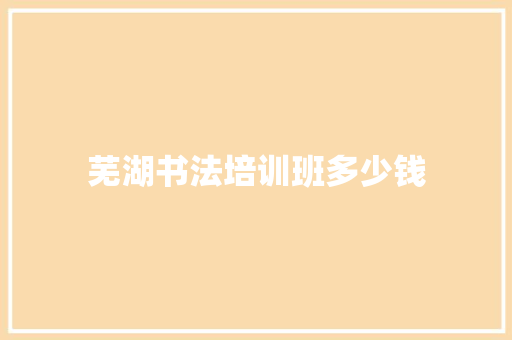 芜湖书法培训班多少钱