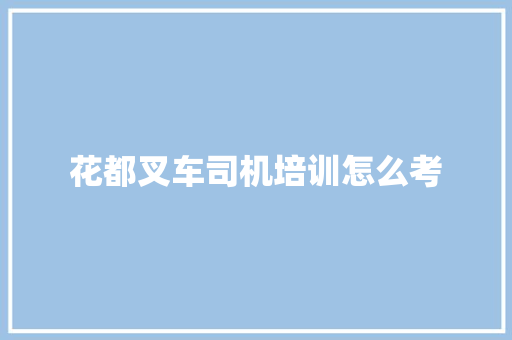 花都叉车司机培训怎么考