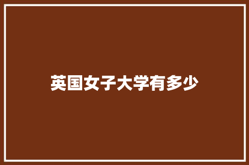 英国女子大学有多少 工作总结