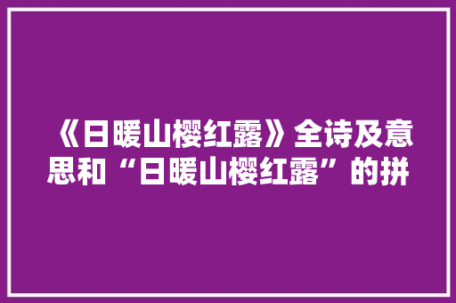 《日暖山樱红露》全诗及意思和“日暖山樱红露”的拼音注释