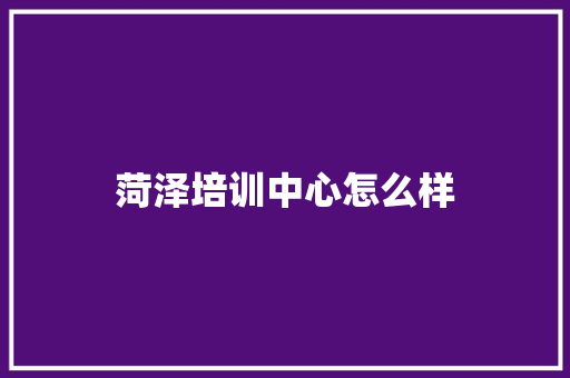 菏泽培训中心怎么样