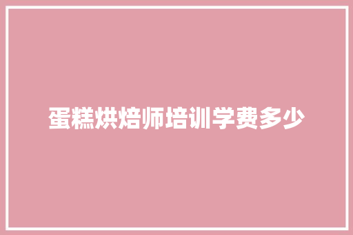 蛋糕烘焙师培训学费多少