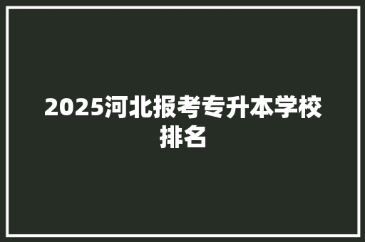 2025河北报考专升本学校排名