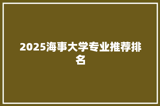 2025海事大学专业推荐排名