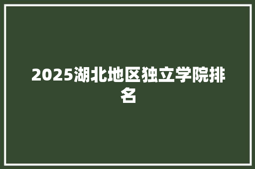 2025湖北地区独立学院排名