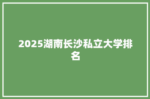 2025湖南长沙私立大学排名