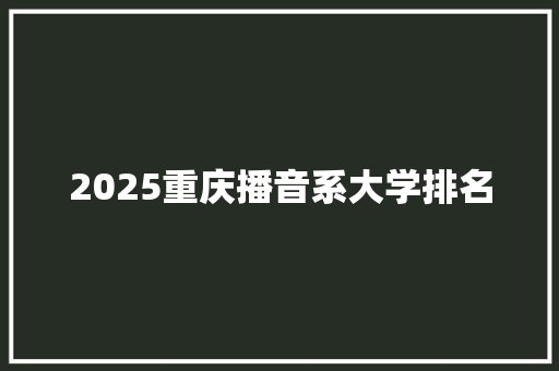 2025重庆播音系大学排名