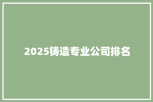 2025铸造专业公司排名