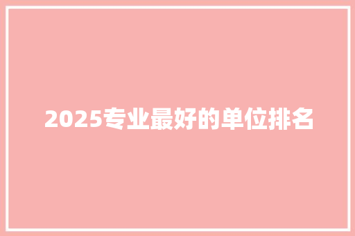 2025专业最好的单位排名