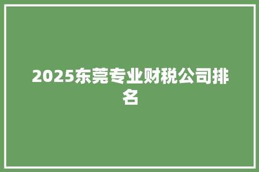 2025东莞专业财税公司排名 职场写作