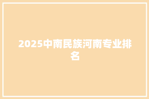 2025中南民族河南专业排名 工作总结