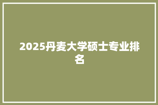 2025丹麦大学硕士专业排名
