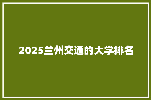 2025兰州交通的大学排名