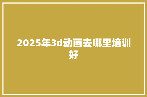 2025年3d动画去哪里培训好