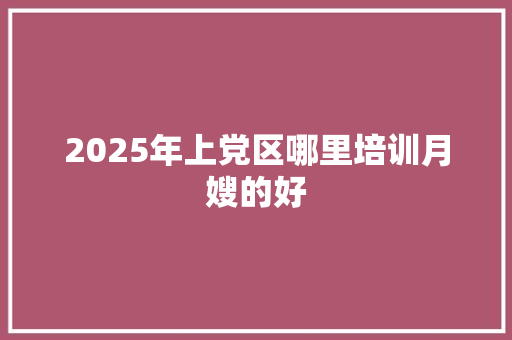 2025年上党区哪里培训月嫂的好