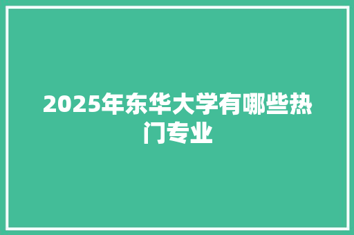2025年东华大学有哪些热门专业