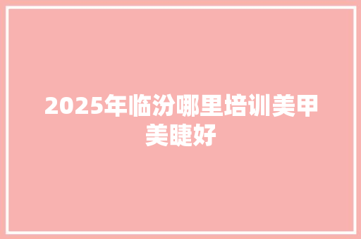 2025年临汾哪里培训美甲美睫好