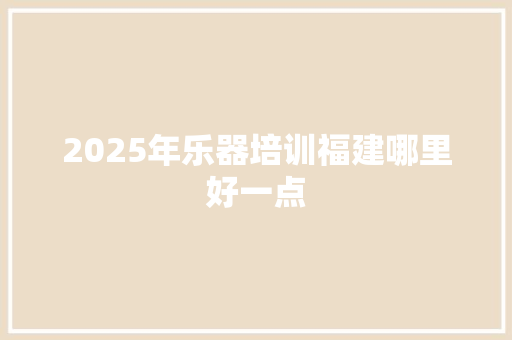 2025年乐器培训福建哪里好一点