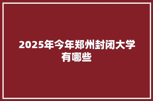 2025年今年郑州封闭大学有哪些