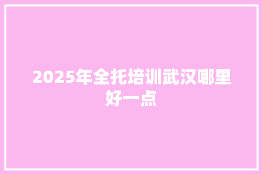 2025年全托培训武汉哪里好一点