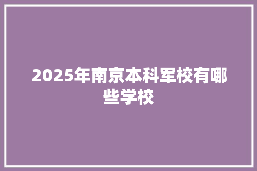 2025年南京本科军校有哪些学校 职场写作
