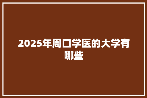 2025年周口学医的大学有哪些