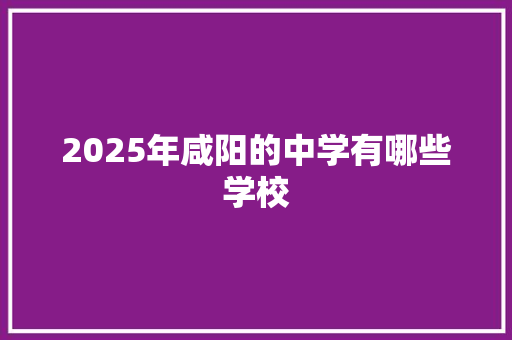 2025年咸阳的中学有哪些学校