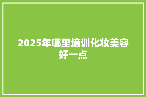 2025年哪里培训化妆美容好一点