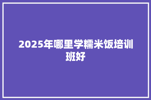 2025年哪里学糯米饭培训班好