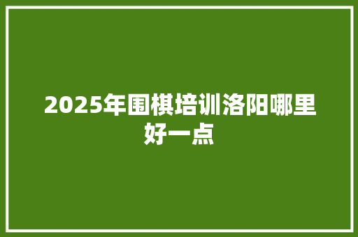 2025年围棋培训洛阳哪里好一点