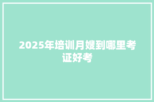 2025年培训月嫂到哪里考证好考