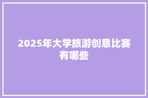 2025年大学旅游创意比赛有哪些