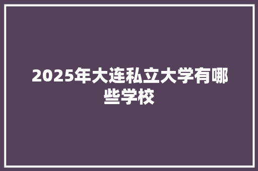 2025年大连私立大学有哪些学校