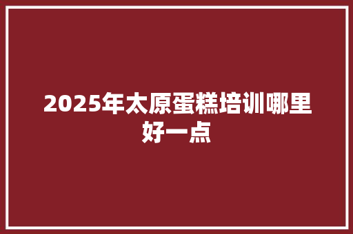 2025年太原蛋糕培训哪里好一点