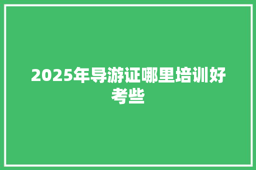 2025年导游证哪里培训好考些