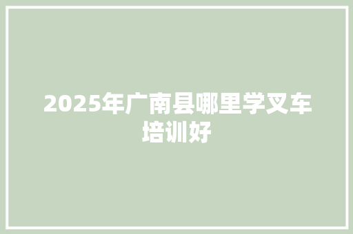 2025年广南县哪里学叉车培训好