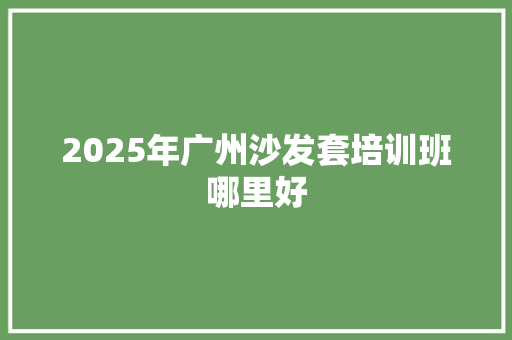 2025年广州沙发套培训班哪里好