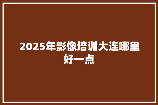2025年影像培训大连哪里好一点